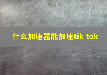 什么加速器能加速tik tok